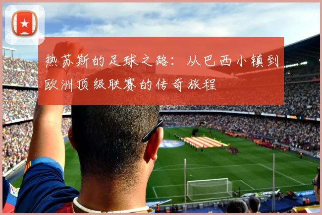 热苏斯的足球之路：从巴西小镇到欧洲顶级联赛的传奇旅程