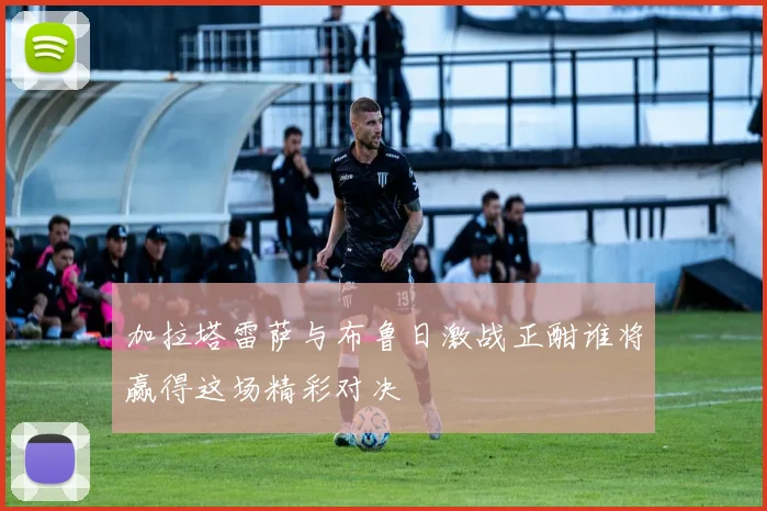 加拉塔雷萨与布鲁日激战正酣谁将赢得这场精彩对决