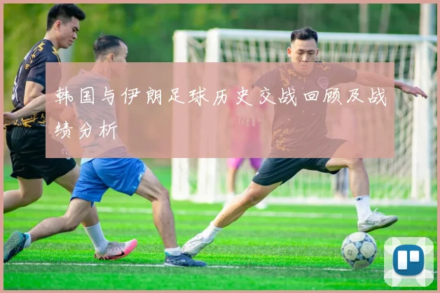 韩国与伊朗足球历史交战回顾及战绩分析