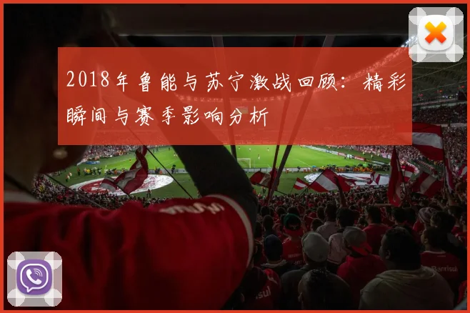 2018年鲁能与苏宁激战回顾：精彩瞬间与赛季影响分析