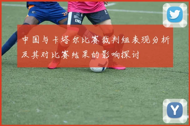 中国与卡塔尔比赛裁判组表现分析及其对比赛结果的影响探讨