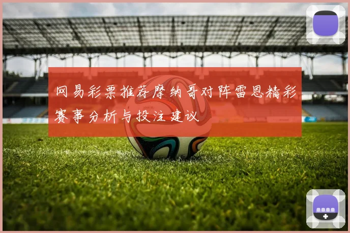 网易彩票推荐摩纳哥对阵雷恩精彩赛事分析与投注建议