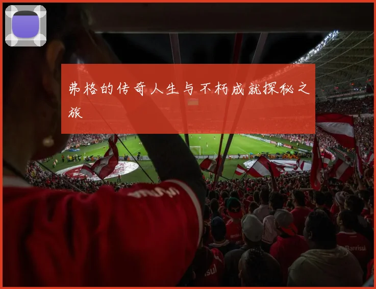 弗格的传奇人生与不朽成就探秘之旅