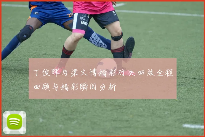 丁俊晖与梁文博精彩对决回放全程回顾与精彩瞬间分析