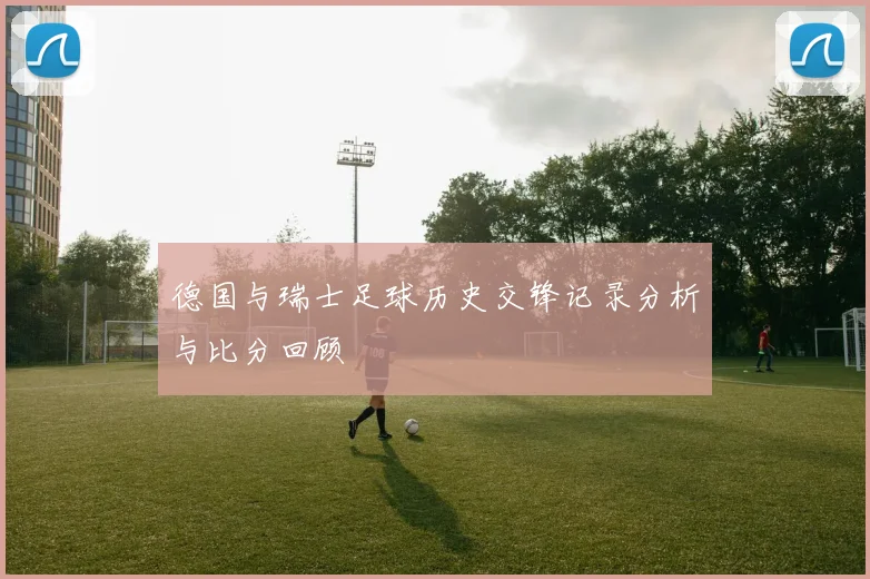 德国与瑞士足球历史交锋记录分析与比分回顾
