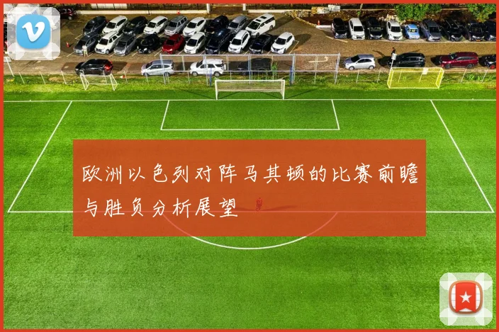 欧洲以色列对阵马其顿的比赛前瞻与胜负分析展望