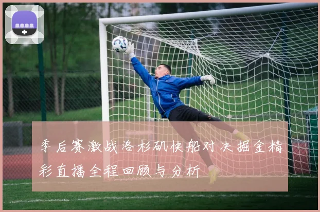 季后赛激战洛杉矶快船对决掘金精彩直播全程回顾与分析
