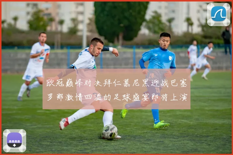 欧冠巅峰对决拜仁慕尼黑迎战巴塞罗那激情四溢的足球盛宴即将上演