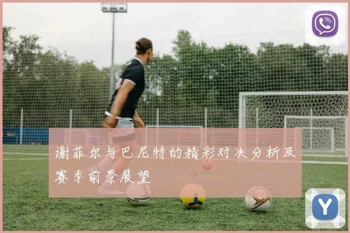 谢菲尔与巴尼特的精彩对决分析及赛季前景展望