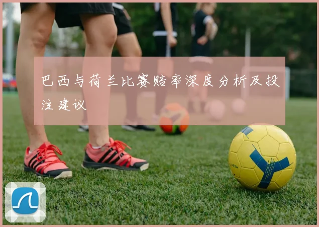 巴西与荷兰比赛赔率深度分析及投注建议