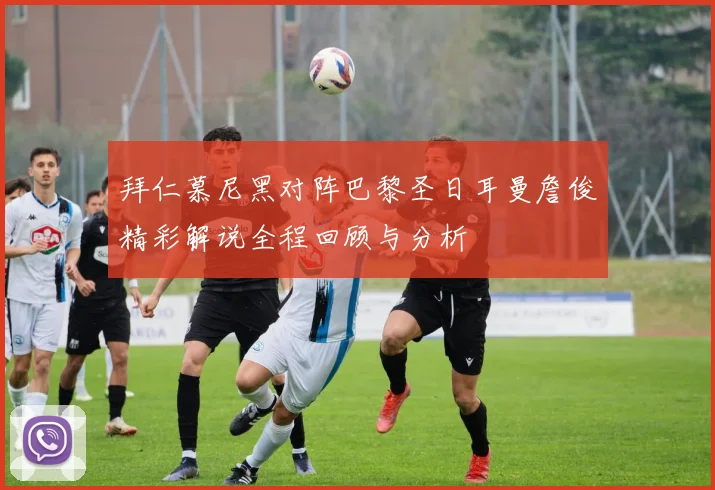 拜仁慕尼黑对阵巴黎圣日耳曼詹俊精彩解说全程回顾与分析