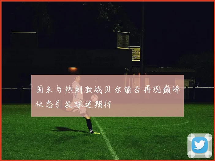 国米与热刺激战贝尔能否再现巅峰状态引发球迷期待