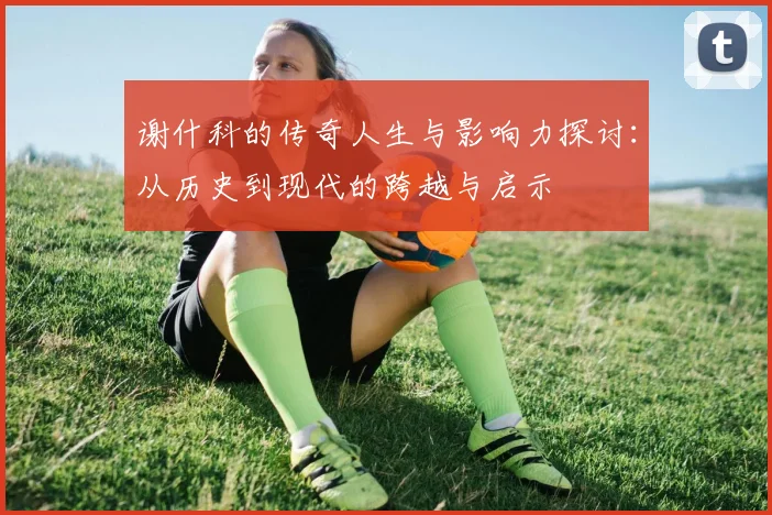 谢什科的传奇人生与影响力探讨：从历史到现代的跨越与启示