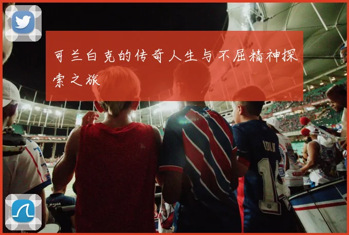 可兰白克的传奇人生与不屈精神探索之旅